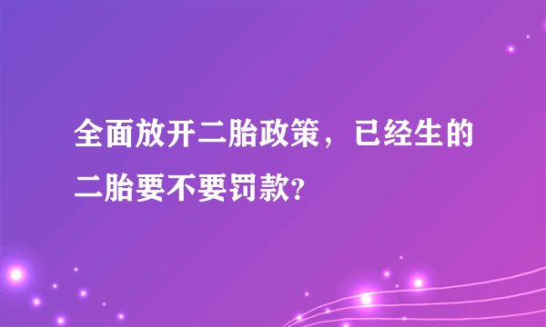全面放开二胎政策，已经生的二胎要不要罚款？