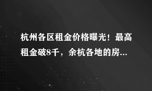 杭州各区租金价格曝光！最高租金破8千，余杭各地的房租都多少了？
