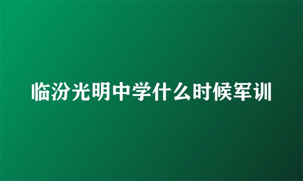 临汾光明中学什么时候军训
