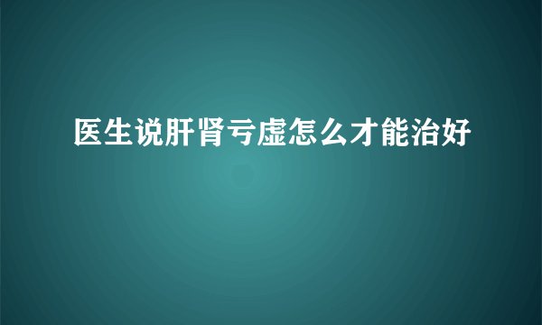医生说肝肾亏虚怎么才能治好