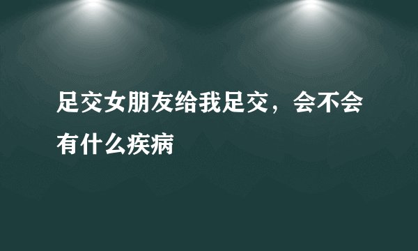 足交女朋友给我足交，会不会有什么疾病