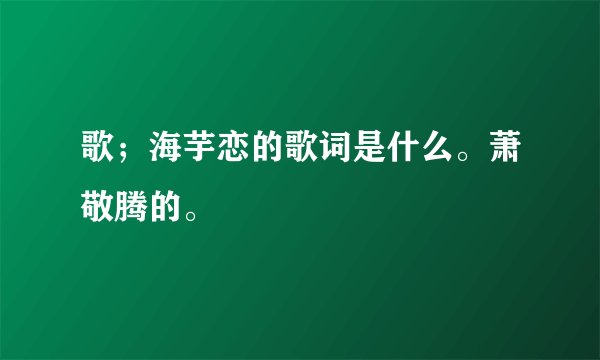 歌；海芋恋的歌词是什么。萧敬腾的。