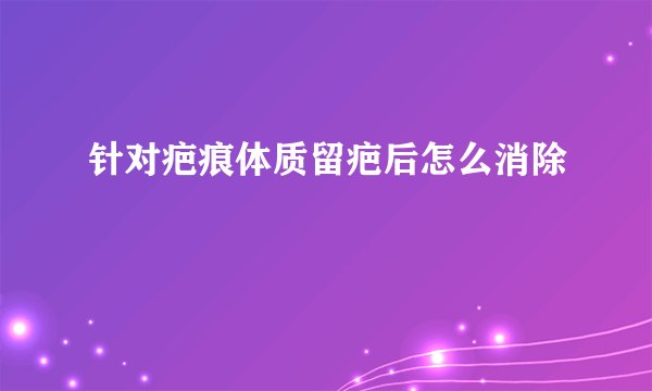 针对疤痕体质留疤后怎么消除
