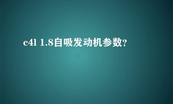 c4l 1.8自吸发动机参数？