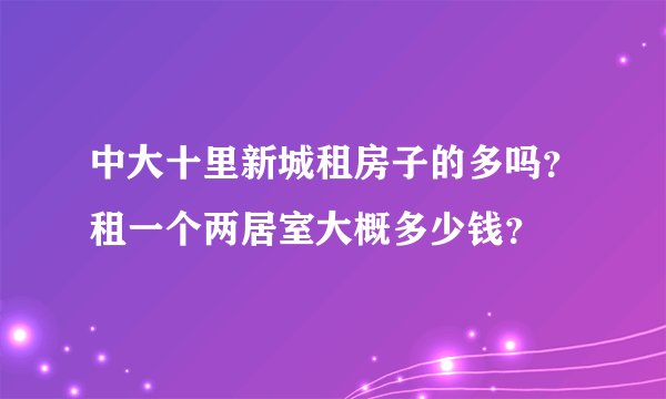 中大十里新城租房子的多吗？租一个两居室大概多少钱？