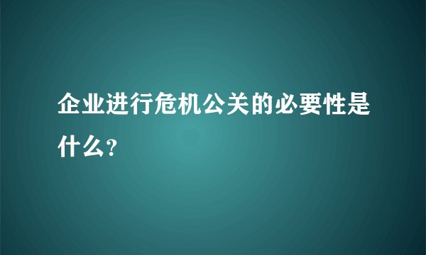 企业进行危机公关的必要性是什么?