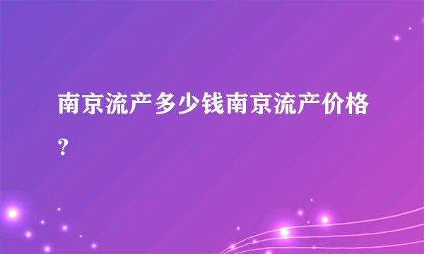 南京流产多少钱南京流产价格？