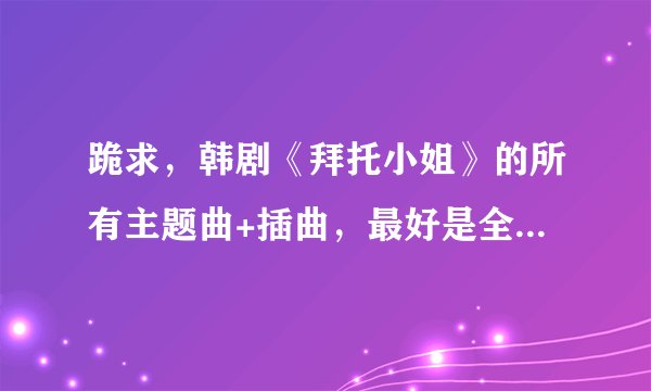 跪求，韩剧《拜托小姐》的所有主题曲+插曲，最好是全的OST,谢谢！