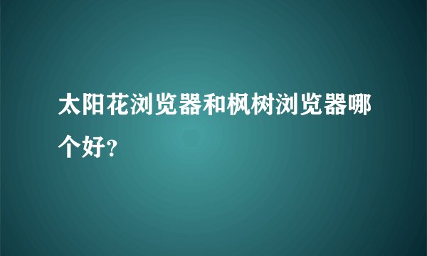 太阳花浏览器和枫树浏览器哪个好？