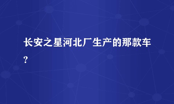 长安之星河北厂生产的那款车?