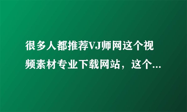 很多人都推荐VJ师网这个视频素材专业下载网站，这个网站真的有那么好吗？