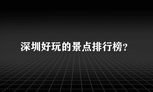 深圳好玩的景点排行榜？