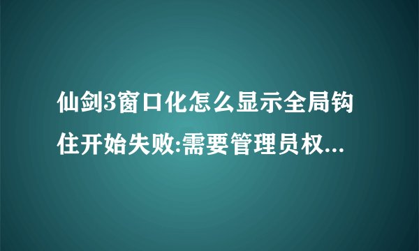 仙剑3窗口化怎么显示全局钩住开始失败:需要管理员权限,怎么回事?
