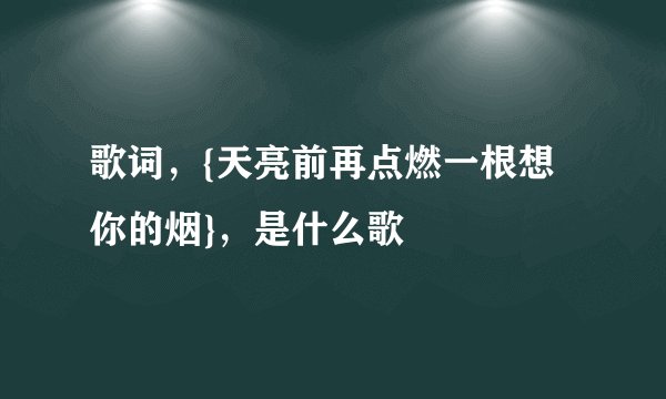 歌词,{天亮前再点燃一根想你的烟},是什么歌