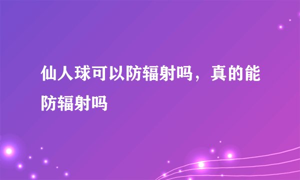 仙人球可以防辐射吗，真的能防辐射吗