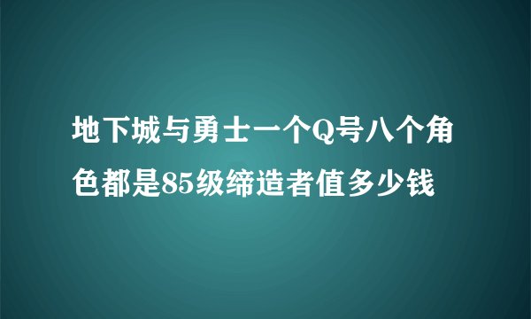 地下城与勇士一个Q号八个角色都是85级缔造者值多少钱