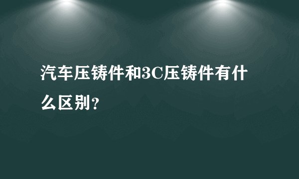 汽车压铸件和3C压铸件有什么区别？