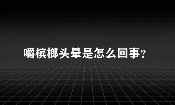 嚼槟榔头晕是怎么回事？
