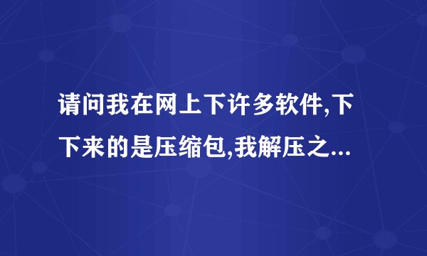 请问我在网上下许多软件,下下来的是压缩包,我解压之后却是一个文件夹,整个软件的文件夹,请问怎么搞下