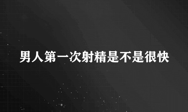 男人第一次射精是不是很快