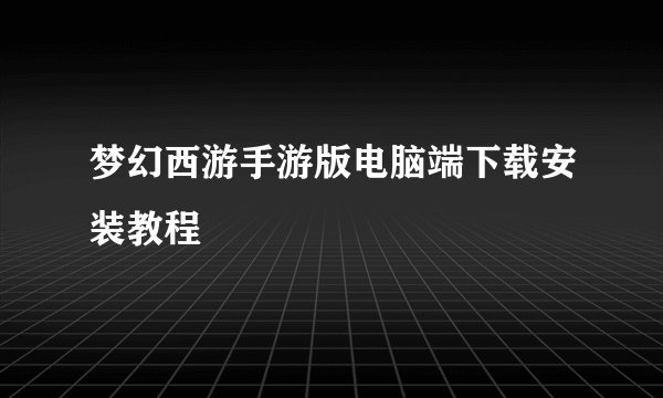 梦幻西游手游版电脑端下载安装教程