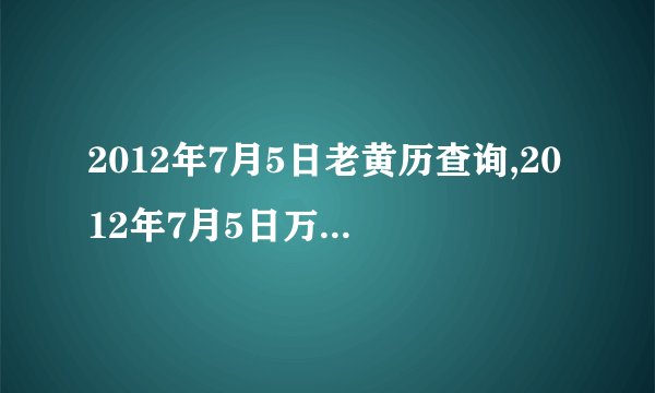 2012年7月5日老黄历查询,2012年7月5日万年历黄道吉日