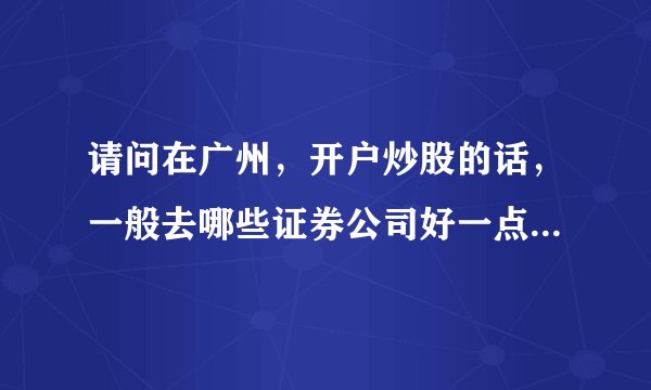 请问在广州，开户炒股的话，一般去哪些证券公司好一点。开账户的具体流程是怎样的。谢谢