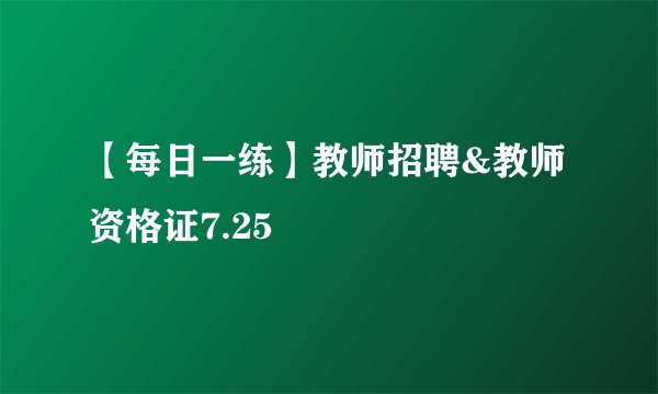 【每日一练】教师招聘&教师资格证7.25
