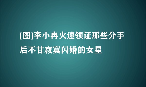 [图]李小冉火速领证那些分手后不甘寂寞闪婚的女星