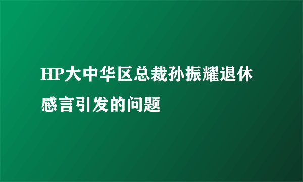 HP大中华区总裁孙振耀退休感言引发的问题