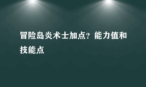 冒险岛炎术士加点？能力值和技能点