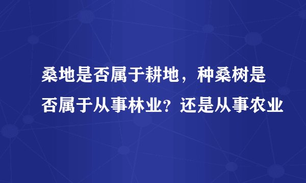 桑地是否属于耕地，种桑树是否属于从事林业？还是从事农业