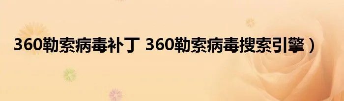 360勒索病毒补丁 360勒索病毒搜索引擎)