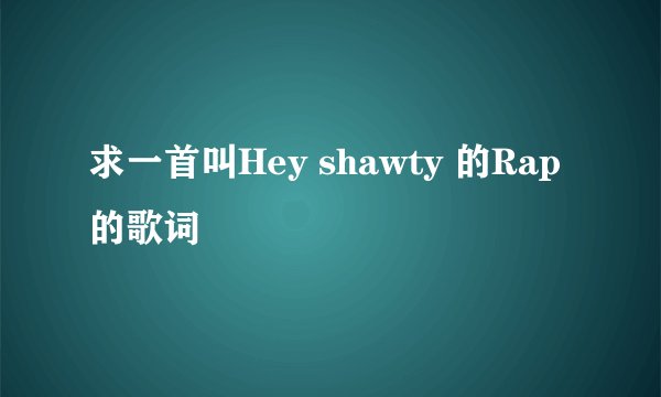 求一首叫Hey shawty 的Rap的歌词