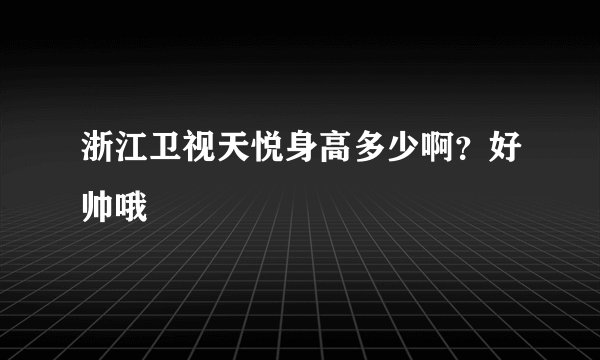 浙江卫视天悦身高多少啊？好帅哦