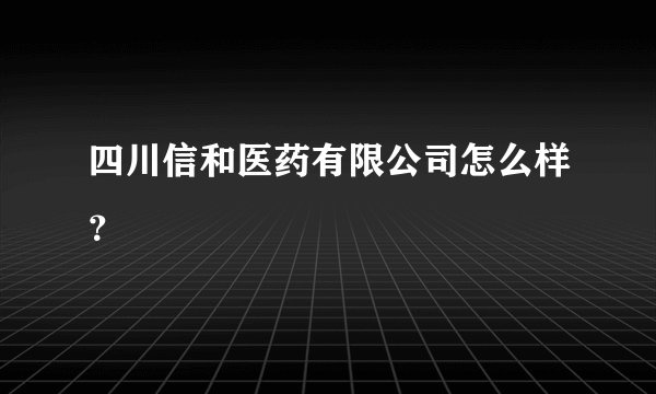 四川信和医药有限公司怎么样？
