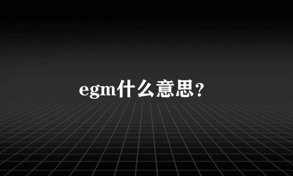 egm什么意思？