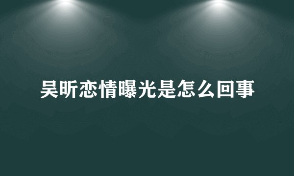 吴昕恋情曝光是怎么回事