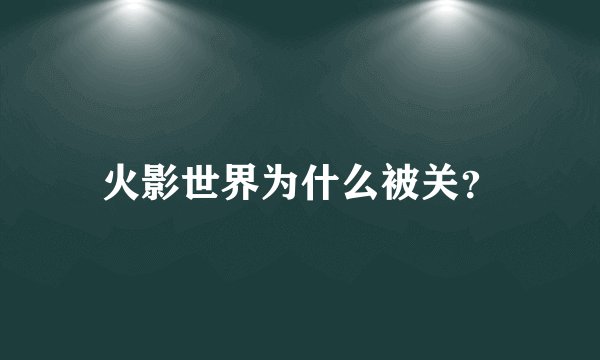 火影世界为什么被关？