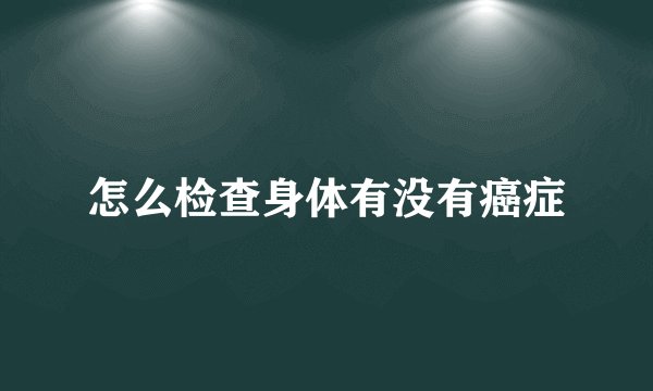 怎么检查身体有没有癌症