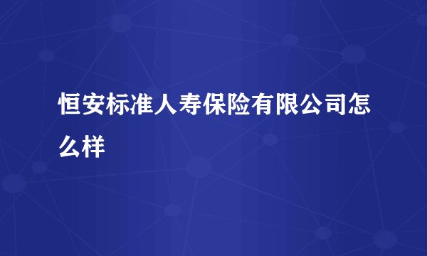 恒安标准人寿保险有限公司怎么样