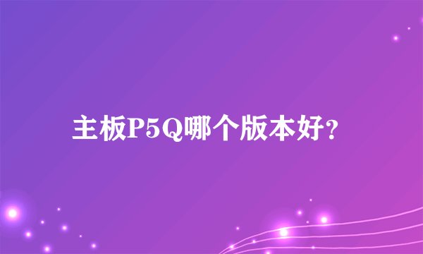 主板P5Q哪个版本好？