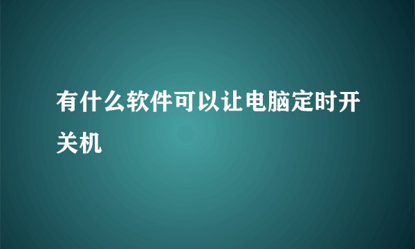 有什么软件可以让电脑定时开关机