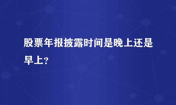 股票年报披露时间是晚上还是早上？
