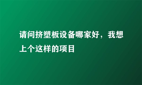 请问挤塑板设备哪家好，我想上个这样的项目