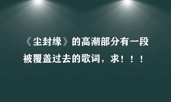 《尘封缘》的高潮部分有一段被覆盖过去的歌词，求！！！
