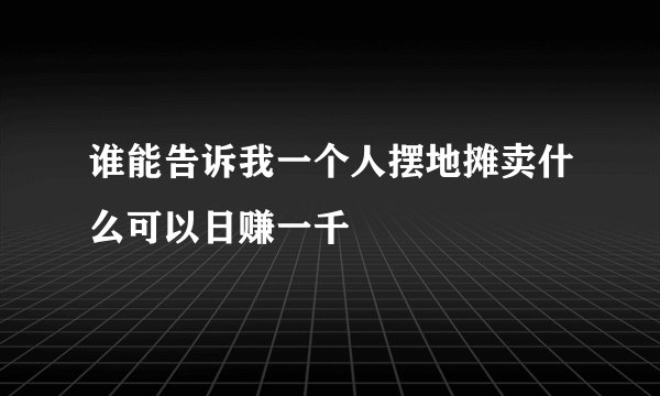 谁能告诉我一个人摆地摊卖什么可以日赚一千