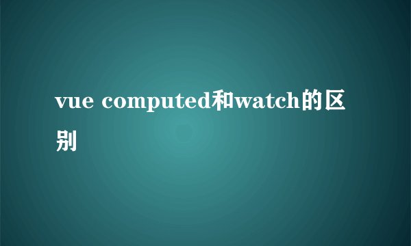 vue computed和watch的区别