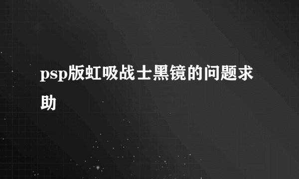 psp版虹吸战士黑镜的问题求助