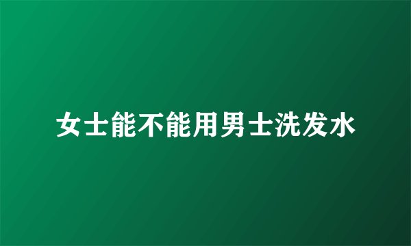 女士能不能用男士洗发水